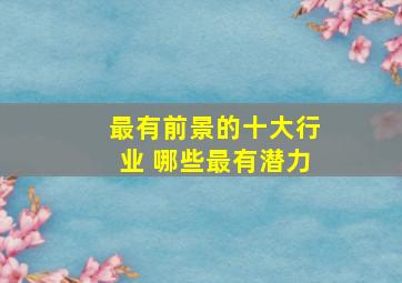 最有前景的十大行业 哪些最有潜力